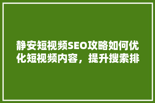 静安短视频SEO攻略如何优化短视频内容，提升搜索排名