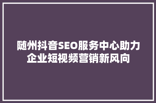 随州抖音SEO服务中心助力企业短视频营销新风向