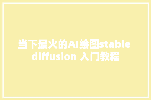 当下最火的AI绘图stable diffusion 入门教程
