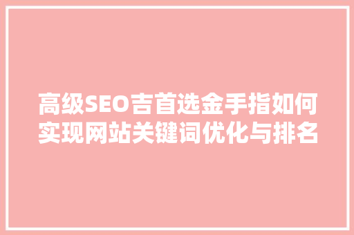 高级SEO吉首选金手指如何实现网站关键词优化与排名提升