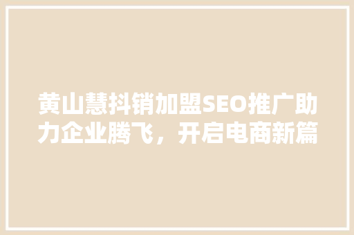 黄山慧抖销加盟SEO推广助力企业腾飞，开启电商新篇章
