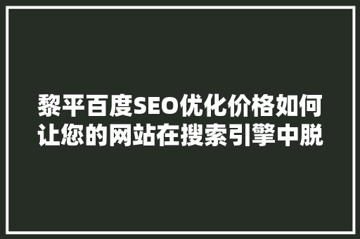 黎平百度SEO优化价格如何让您的网站在搜索引擎中脱颖而出