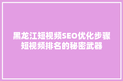 黑龙江短视频SEO优化步骤短视频排名的秘密武器