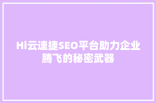 Hi云速捷SEO平台助力企业腾飞的秘密武器