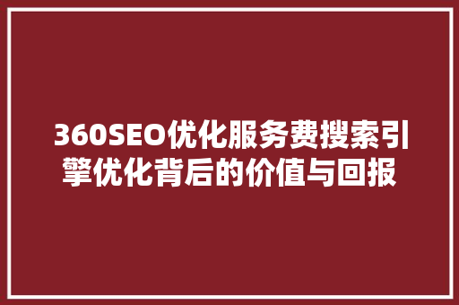 360SEO优化服务费搜索引擎优化背后的价值与回报