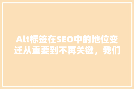 Alt标签在SEO中的地位变迁从重要到不再关键，我们如何应对
