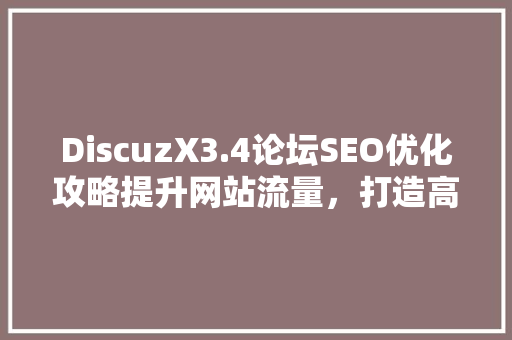 DiscuzX3.4论坛SEO优化攻略提升网站流量，打造高质量论坛