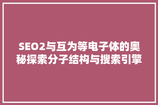 SEO2与互为等电子体的奥秘探索分子结构与搜索引擎优化之间的奇妙联系