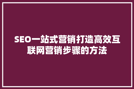 SEO一站式营销打造高效互联网营销步骤的方法