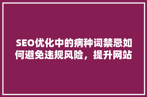 SEO优化中的病种词禁忌如何避免违规风险，提升网站排名