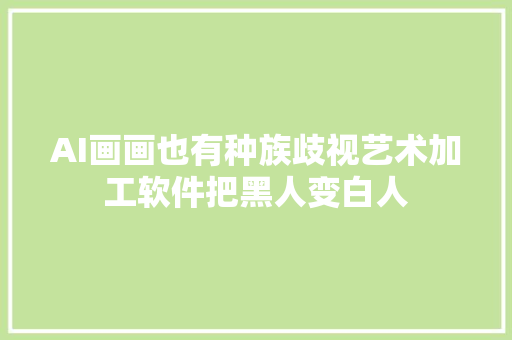 AI画画也有种族歧视艺术加工软件把黑人变白人