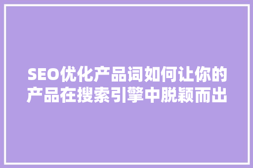 SEO优化产品词如何让你的产品在搜索引擎中脱颖而出