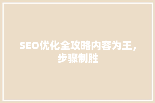 SEO优化全攻略内容为王，步骤制胜