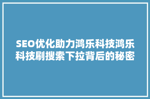 SEO优化助力鸿乐科技鸿乐科技刷搜索下拉背后的秘密