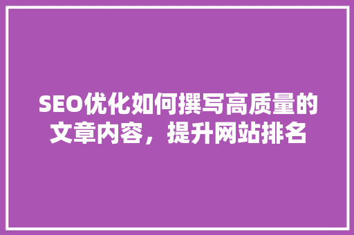 SEO优化如何撰写高质量的文章内容，提升网站排名