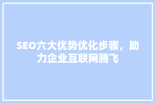 SEO六大优势优化步骤，助力企业互联网腾飞