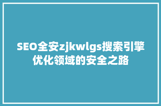 SEO全安zjkwlgs搜索引擎优化领域的安全之路