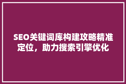 SEO关键词库构建攻略精准定位，助力搜索引擎优化