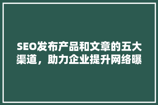 SEO发布产品和文章的五大渠道，助力企业提升网络曝光度