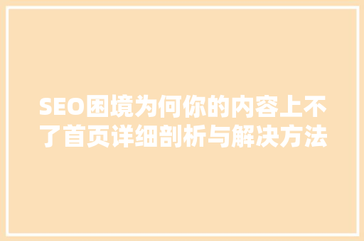 SEO困境为何你的内容上不了首页详细剖析与解决方法