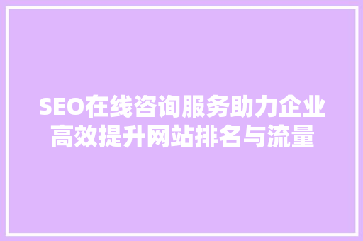 SEO在线咨询服务助力企业高效提升网站排名与流量