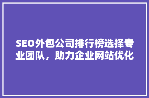 SEO外包公司排行榜选择专业团队，助力企业网站优化之路