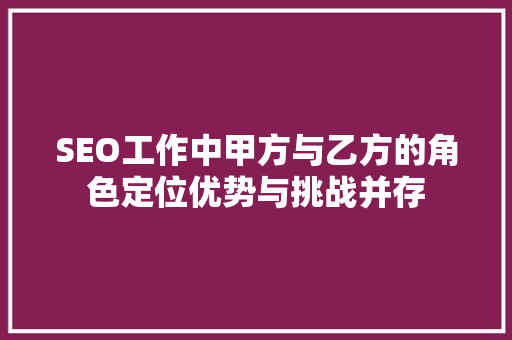 SEO工作中甲方与乙方的角色定位优势与挑战并存