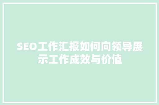 SEO工作汇报如何向领导展示工作成效与价值