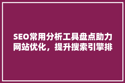 SEO常用分析工具盘点助力网站优化，提升搜索引擎排名