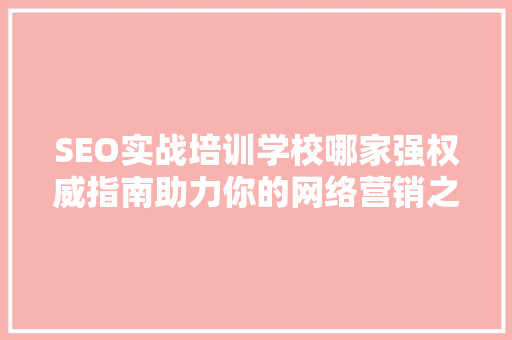 SEO实战培训学校哪家强权威指南助力你的网络营销之路