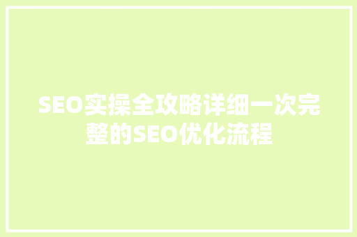 SEO实操全攻略详细一次完整的SEO优化流程