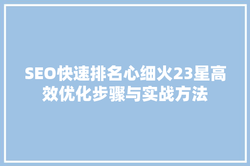 SEO快速排名心细火23星高效优化步骤与实战方法