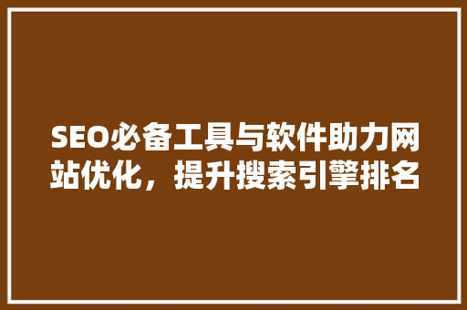 SEO必备工具与软件助力网站优化，提升搜索引擎排名
