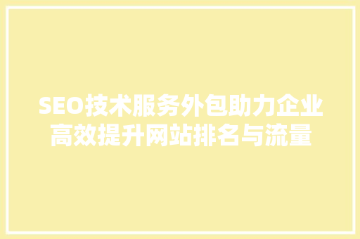 SEO技术服务外包助力企业高效提升网站排名与流量