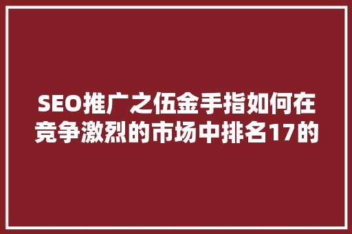 SEO推广之伍金手指如何在竞争激烈的市场中排名17的关键步骤