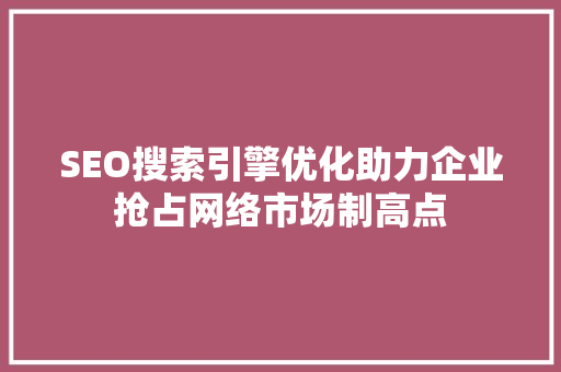 SEO搜索引擎优化助力企业抢占网络市场制高点