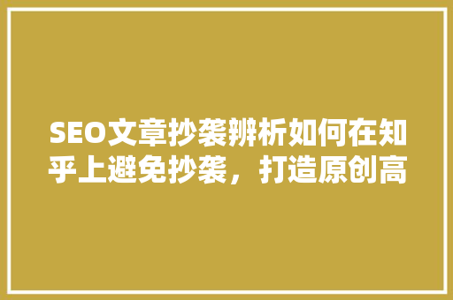 SEO文章抄袭辨析如何在知乎上避免抄袭，打造原创高质量内容