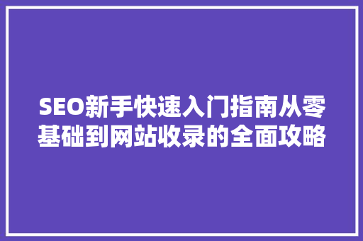 SEO新手快速入门指南从零基础到网站收录的全面攻略