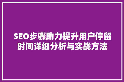 SEO步骤助力提升用户停留时间详细分析与实战方法