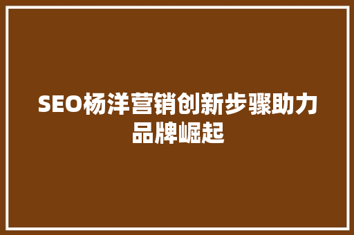 SEO杨洋营销创新步骤助力品牌崛起
