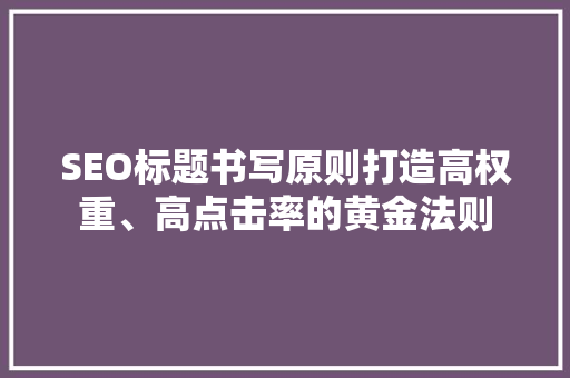 SEO标题书写原则打造高权重、高点击率的黄金法则