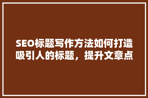 SEO标题写作方法如何打造吸引人的标题，提升文章点击率
