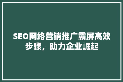 SEO网络营销推广霸屏高效步骤，助力企业崛起