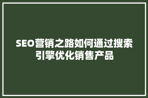 SEO营销之路如何通过搜索引擎优化销售产品