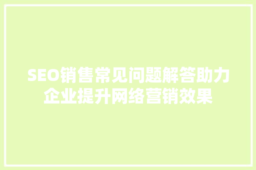 SEO销售常见问题解答助力企业提升网络营销效果