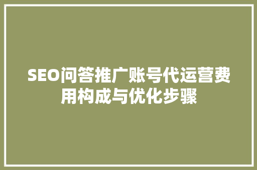 SEO问答推广账号代运营费用构成与优化步骤