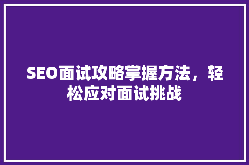 SEO面试攻略掌握方法，轻松应对面试挑战
