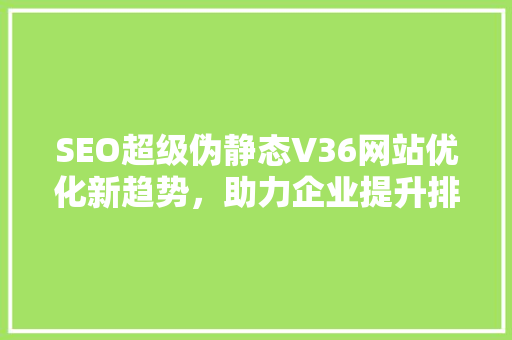 SEO超级伪静态V36网站优化新趋势，助力企业提升排名