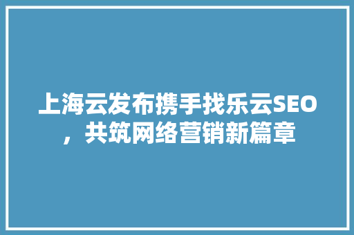 上海云发布携手找乐云SEO，共筑网络营销新篇章