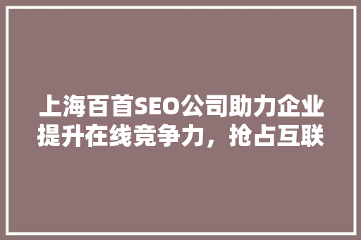 上海百首SEO公司助力企业提升在线竞争力，抢占互联网市场先机